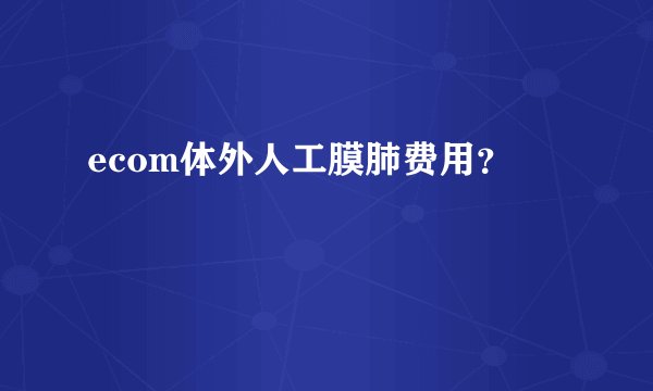 ecom体外人工膜肺费用？