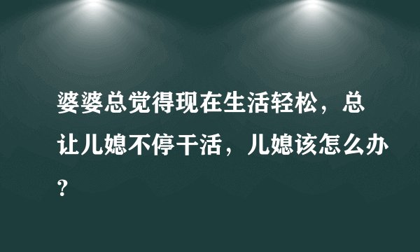 婆婆总觉得现在生活轻松,总让儿媳不停干活,儿媳该怎么办?
