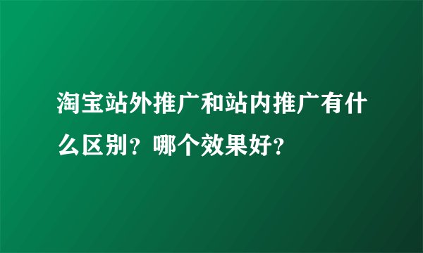 淘宝站外推广和站内推广有什么区别？哪个效果好？