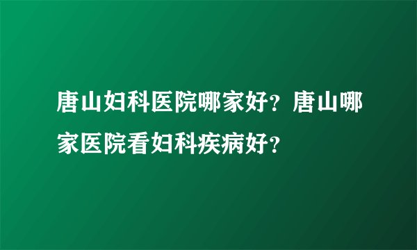 唐山妇科医院哪家好?唐山哪家医院看妇科疾病好?