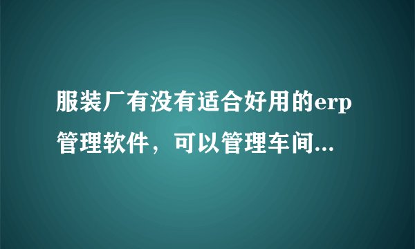 服装厂有没有适合好用的erp管理软件,可以管理车间生产的?
