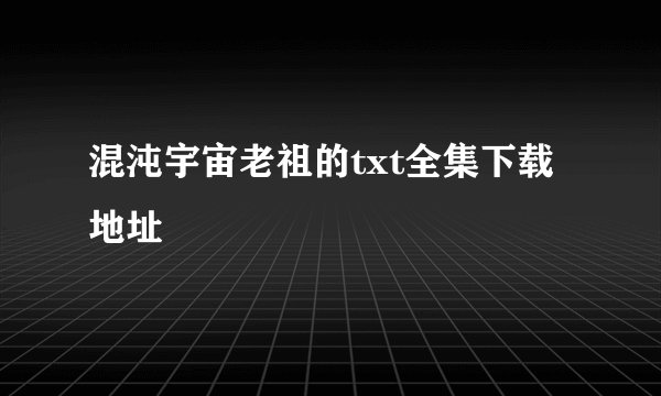 混沌宇宙老祖的txt全集下载地址