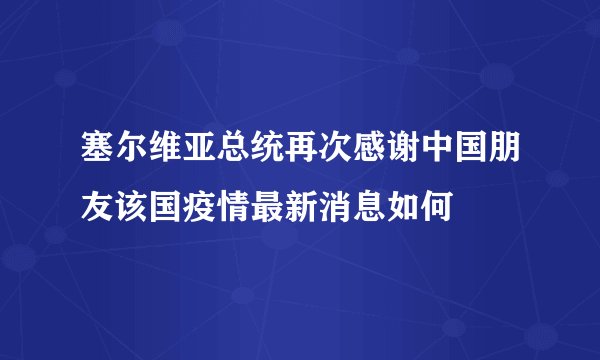 塞尔维亚总统再次感谢中国朋友该国疫情最新消息如何