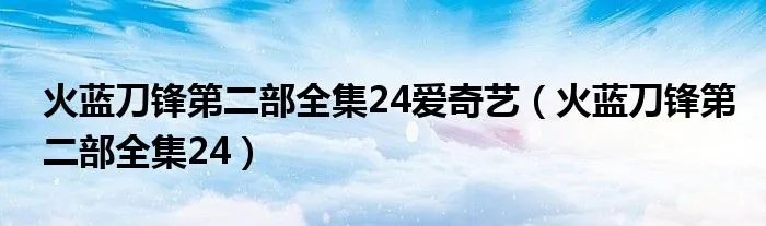 火蓝刀锋第二部全集24爱奇艺（火蓝刀锋第二部全集24）
