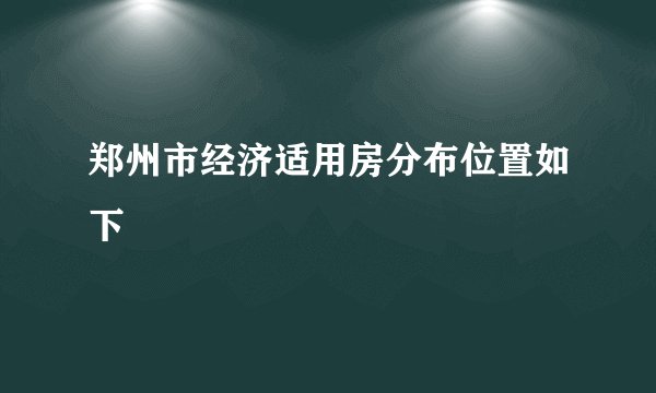 郑州市经济适用房分布位置如下