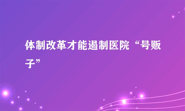 体制改革才能遏制医院“号贩子”