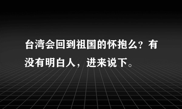 台湾会回到祖国的怀抱么?有没有明白人,进来说下。