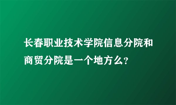 长春职业技术学院信息分院和商贸分院是一个地方么？