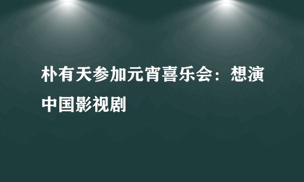 朴有天参加元宵喜乐会:想演中国影视剧