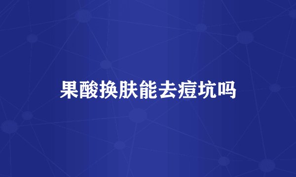 果酸换肤能去痘坑吗