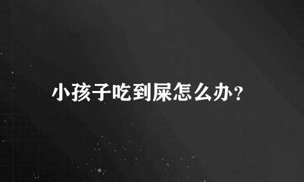 小孩子吃到屎怎么办？