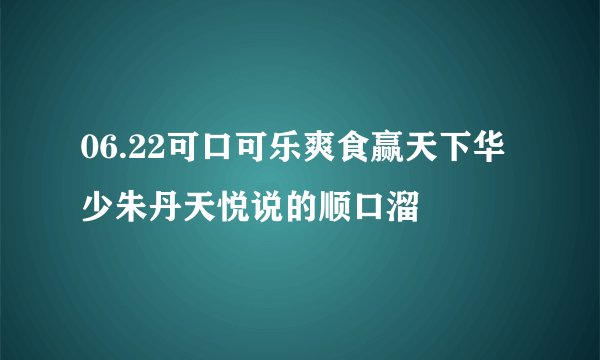 06.22可口可乐爽食赢天下华少朱丹天悦说的顺口溜