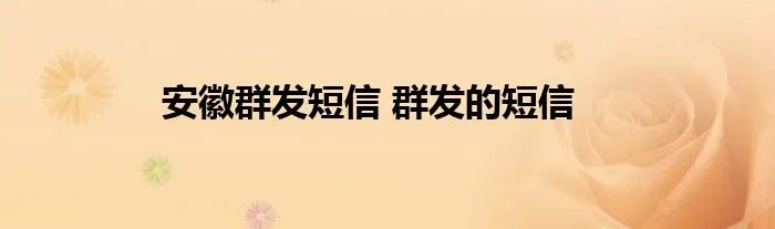 安徽群发短信 群发的短信