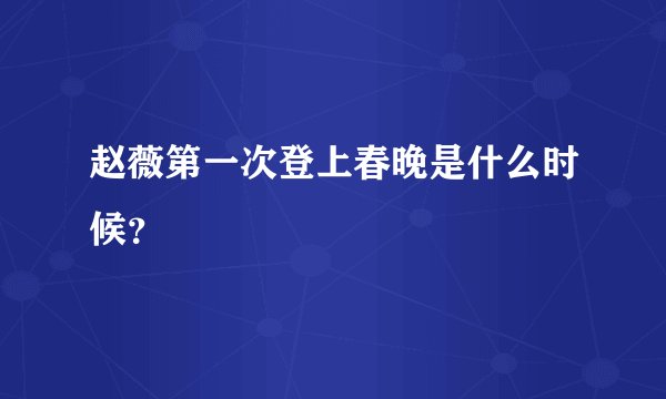 赵薇第一次登上春晚是什么时候？