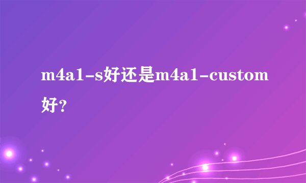 m4a1-s好还是m4a1-custom好?