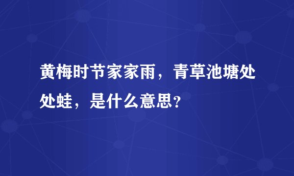 黄梅时节家家雨，青草池塘处处蛙，是什么意思？