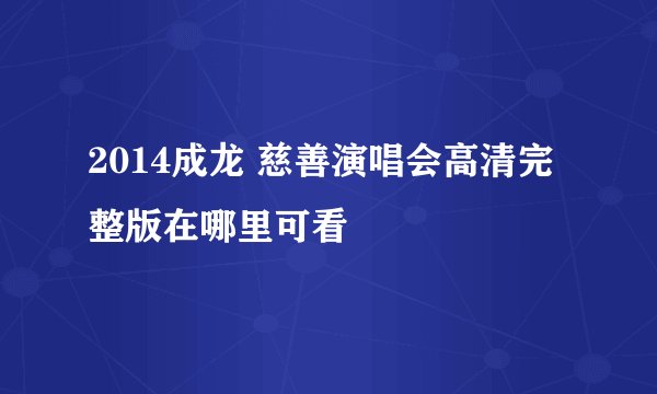 2014成龙 慈善演唱会高清完整版在哪里可看