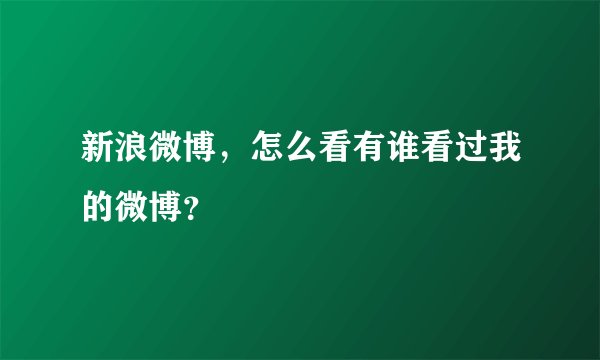 新浪微博，怎么看有谁看过我的微博？