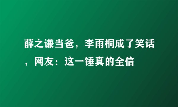 薛之谦当爸,李雨桐成了笑话,网友:这一锤真的全信