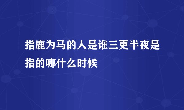 指鹿为马的人是谁三更半夜是指的哪什么时候
