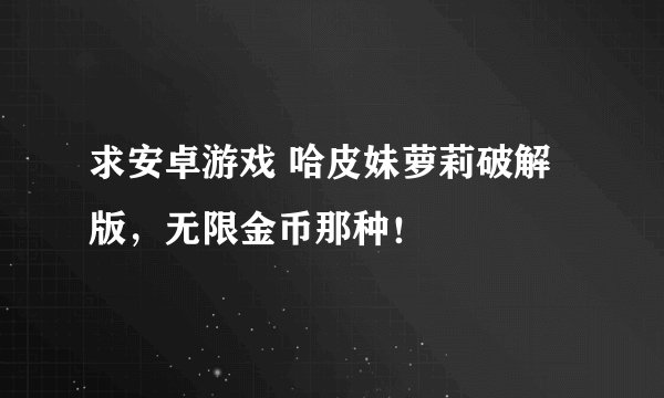 求安卓游戏 哈皮妹萝莉破解版，无限金币那种！