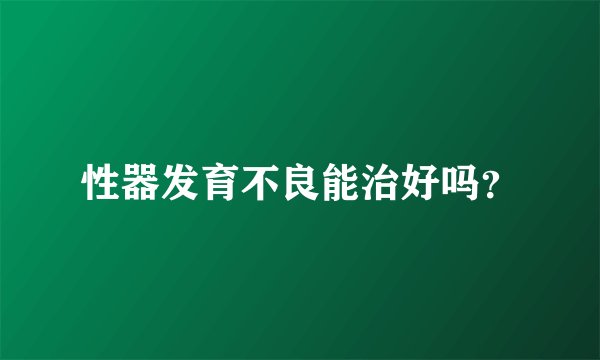 性器发育不良能治好吗？