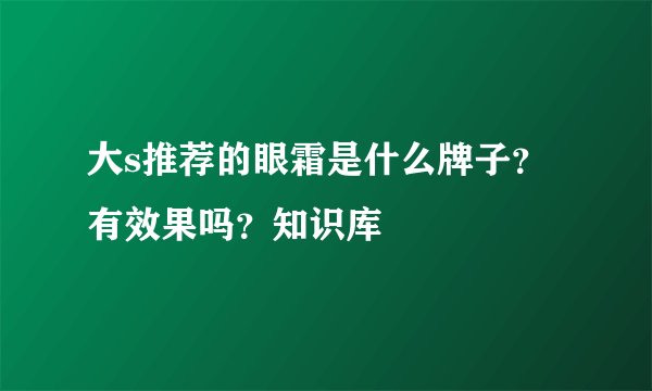 大s推荐的眼霜是什么牌子？有效果吗？知识库