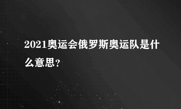 2021奥运会俄罗斯奥运队是什么意思？