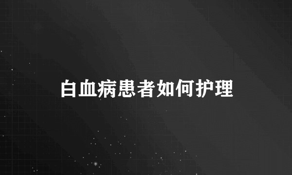 白血病患者如何护理