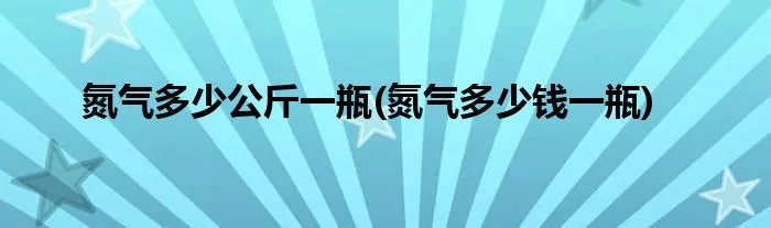 氮气多少公斤一瓶(氮气多少钱一瓶)