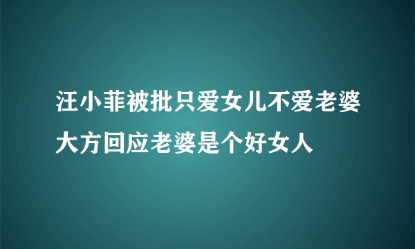 汪小菲被批只爱女儿不爱老婆大方回应老婆是个好女人
