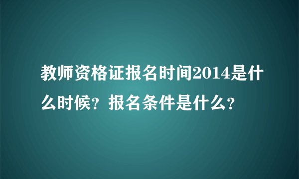教师资格证报名时间2014是什么时候?报名条件是什么?