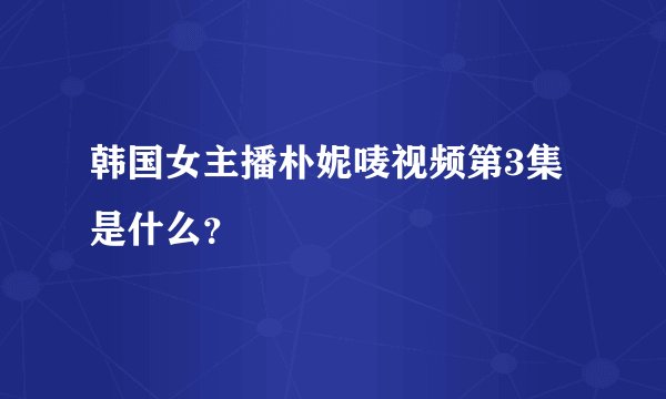 韩国女主播朴妮唛视频第3集是什么？