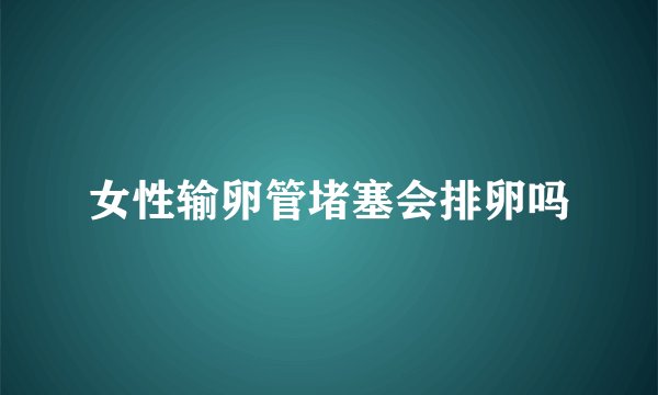女性输卵管堵塞会排卵吗