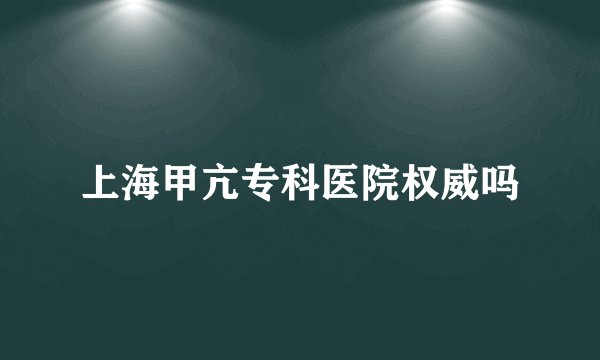 上海甲亢专科医院权威吗