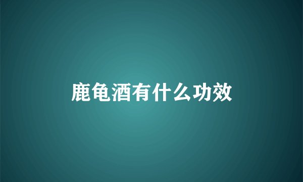 鹿龟酒有什么功效