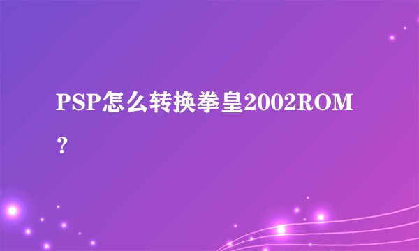 PSP怎么转换拳皇2002ROM？