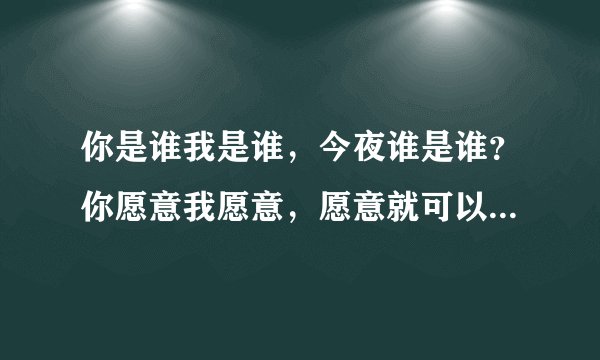 你是谁我是谁，今夜谁是谁？你愿意我愿意，愿意就可以。这首歌叫什么名字？