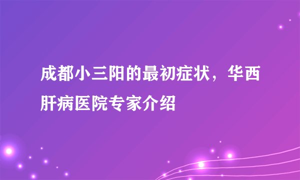 成都小三阳的最初症状，华西肝病医院专家介绍