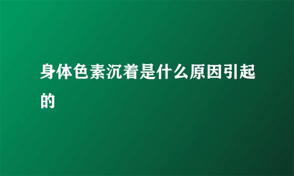 身体色素沉着是什么原因引起的