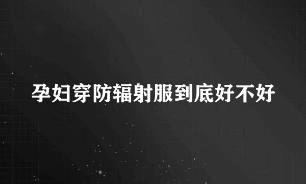 孕妇穿防辐射服到底好不好