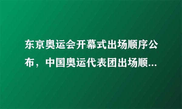 东京奥运会开幕式出场顺序公布,中国奥运代表团出场顺序定了!