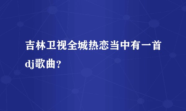 吉林卫视全城热恋当中有一首dj歌曲？