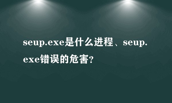 seup.exe是什么进程、seup.exe错误的危害?