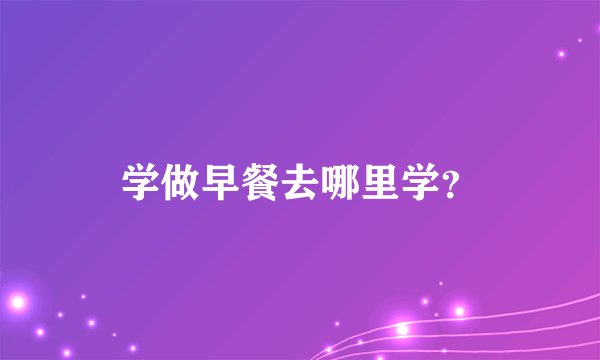 学做早餐去哪里学？