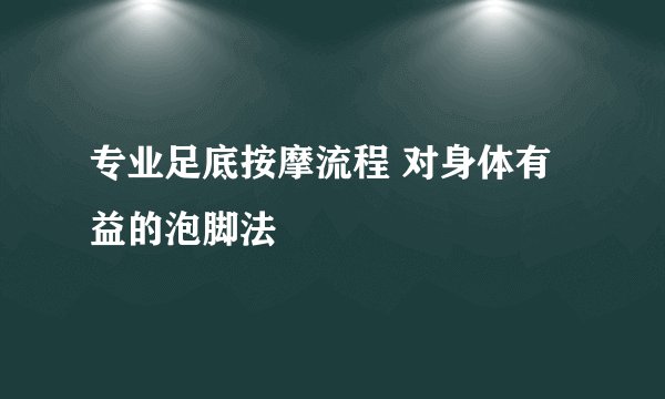 专业足底按摩流程 对身体有益的泡脚法