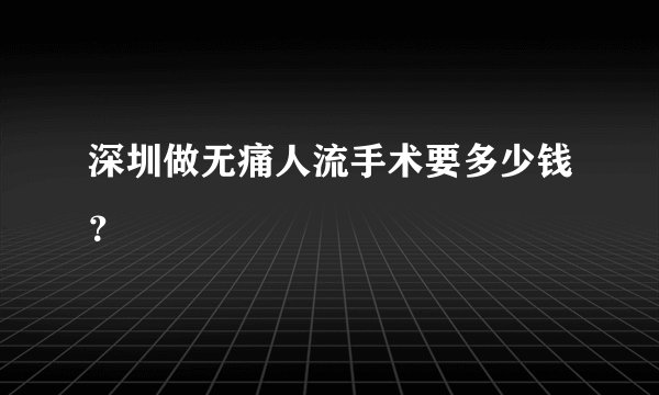 深圳做无痛人流手术要多少钱?