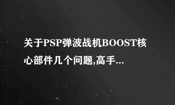 关于PSP弹波战机BOOST核心部件几个问题,高手请教。。