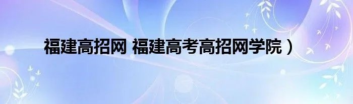 福建高招网 福建高考高招网学院）