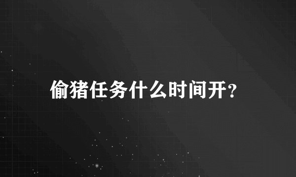 偷猪任务什么时间开？